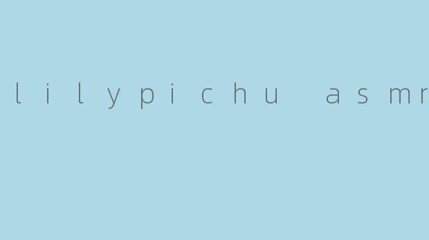 什么是LilyPichu的ASMR视频？它们有什么特点？